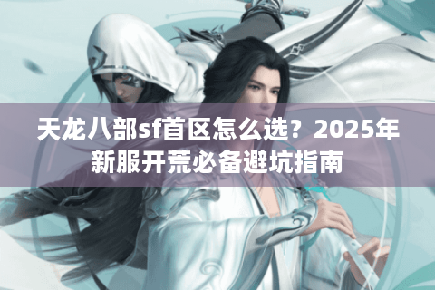 天龙八部sf首区怎么选？2025年新服开荒必备避坑指南