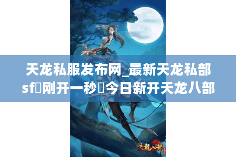 天龙私服发布网_最新天龙私部sf▷刚开一秒◁今日新开天龙八部公益服推荐