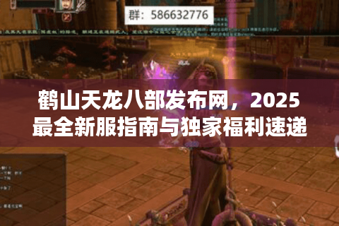 鹤山天龙八部发布网，2025最全新服指南与独家福利速递