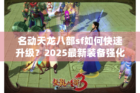 名动天龙八部sf如何快速升级？2025最新装备强化技巧揭秘