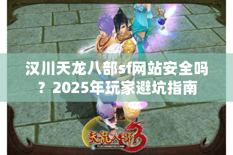 汉川天龙八部sf网站安全吗？2025年玩家避坑指南