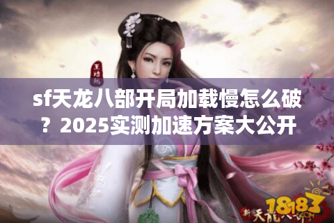 sf天龙八部开局加载慢怎么破？2025实测加速方案大公开