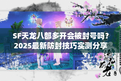 SF天龙八部多开会被封号吗？2025最新防封技巧实测分享