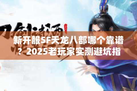 新开服SF天龙八部哪个靠谱？2025老玩家实测避坑指南