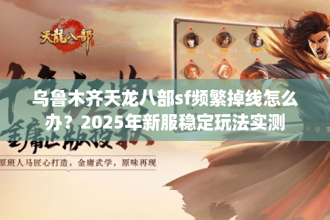 乌鲁木齐天龙八部sf频繁掉线怎么办？2025年新服稳定玩法实测
