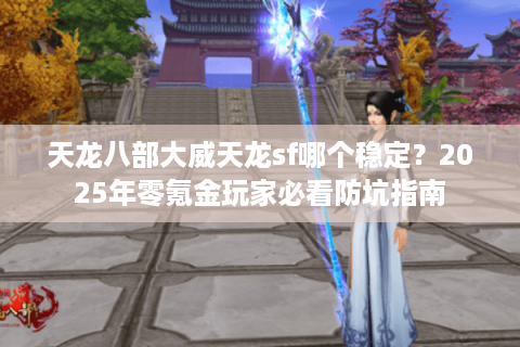 天龙八部大威天龙sf哪个稳定？2025年零氪金玩家必看防坑指南