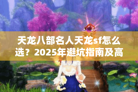 天龙八部名人天龙sf怎么选？2025年避坑指南及高爆率版本推荐