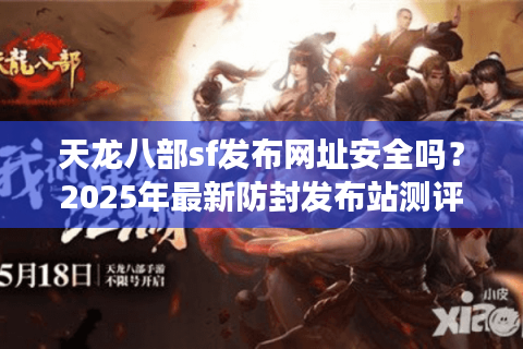 天龙八部sf发布网址安全吗？2025年最新防封发布站测评