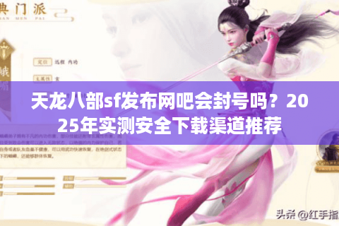 天龙八部sf发布网吧会封号吗？2025年实测安全下载渠道推荐