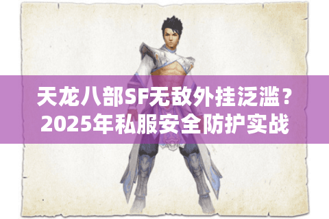 天龙八部SF无敌外挂泛滥？2025年私服安全防护实战技巧