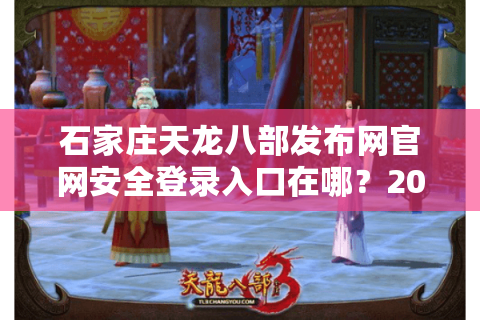 石家庄天龙八部发布网官网安全登录入口在哪？2025新服预约终极指南