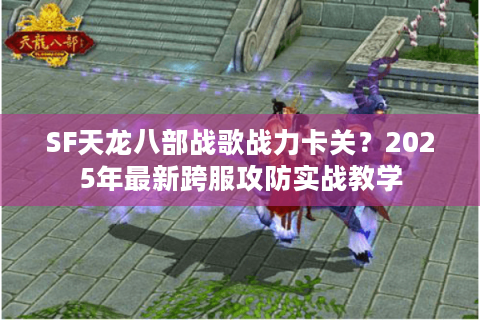 SF天龙八部战歌战力卡关？2025年最新跨服攻防实战教学