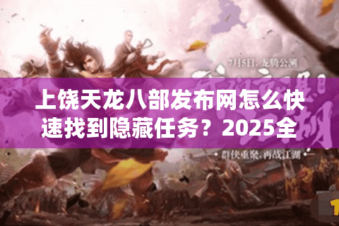 上饶天龙八部发布网怎么快速找到隐藏任务？2025全服通关秘籍公开