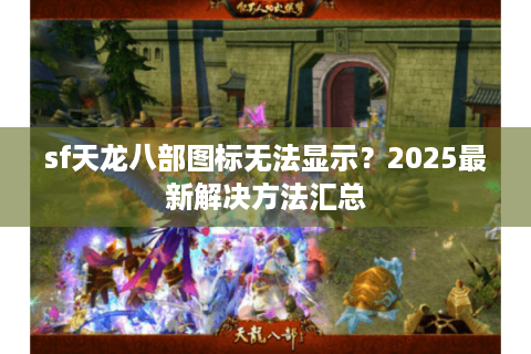 sf天龙八部图标无法显示？2025最新解决方法汇总