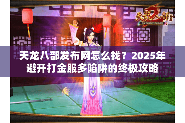 天龙八部发布网怎么找？2025年避开打金服多陷阱的终极攻略