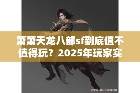 萧萧天龙八部sf到底值不值得玩？2025年玩家实测报告揭秘真相