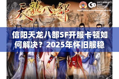 信阳天龙八部SF开服卡顿如何解决？2025年怀旧服稳定运行指南