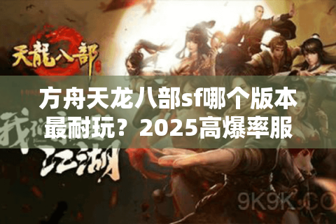 方舟天龙八部sf哪个版本最耐玩？2025高爆率服务器推荐