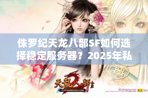 侏罗纪天龙八部SF如何选择稳定服务器？2025年私服避坑指南
