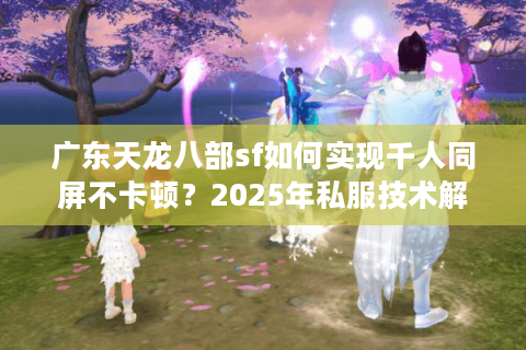 广东天龙八部sf如何实现千人同屏不卡顿？2025年私服技术解析