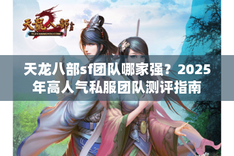 天龙八部sf团队哪家强？2025年高人气私服团队测评指南