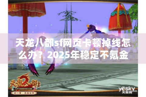 天龙八部sf网页卡顿掉线怎么办？2025年稳定不氪金双端互通新服实测