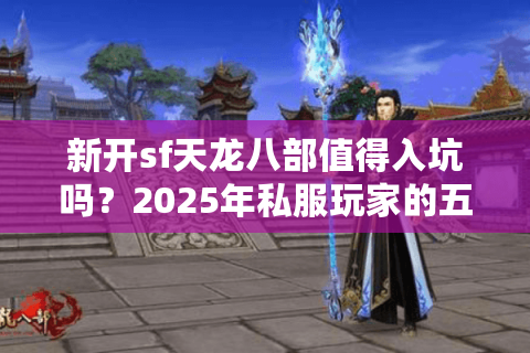 新开sf天龙八部值得入坑吗？2025年私服玩家的五大真相揭秘