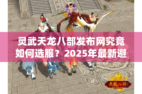灵武天龙八部发布网究竟如何选服？2025年最新避坑指南来了