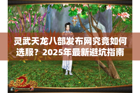 灵武天龙八部发布网究竟如何选服？2025年最新避坑指南来了