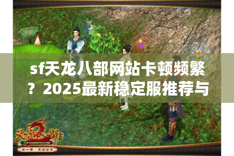 sf天龙八部网站卡顿频繁？2025最新稳定服推荐与安全下载攻略