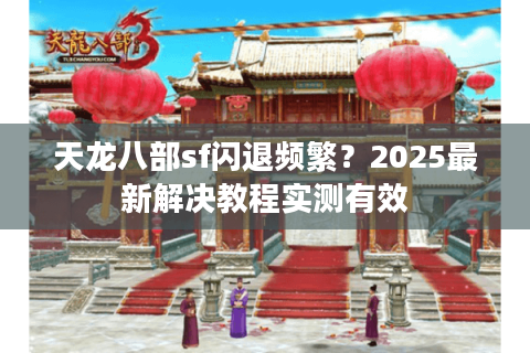 天龙八部sf闪退频繁？2025最新解决教程实测有效