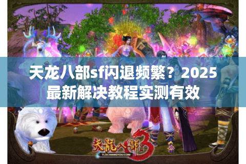 天龙八部sf闪退频繁？2025最新解决教程实测有效
