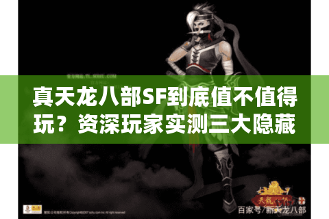 真天龙八部SF到底值不值得玩？资深玩家实测三大隐藏福利