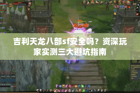 吉利天龙八部sf安全吗？资深玩家实测三大避坑指南
