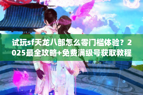 试玩sf天龙八部怎么零门槛体验？2025最全攻略+免费满级号获取教程