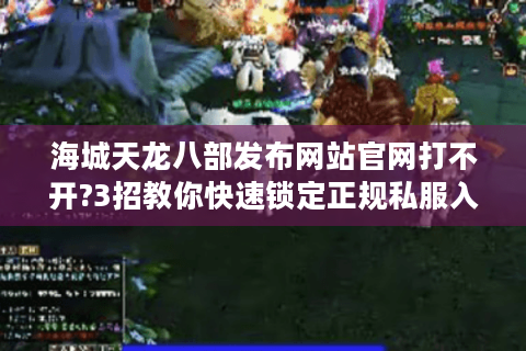 海城天龙八部发布网站官网打不开?3招教你快速锁定正规私服入口