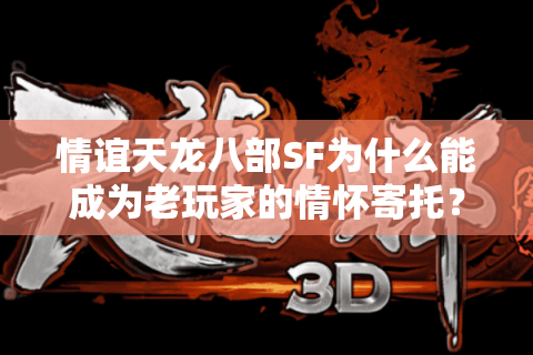 情谊天龙八部SF为什么能成为老玩家的情怀寄托？深度解析兄弟情与游戏生态