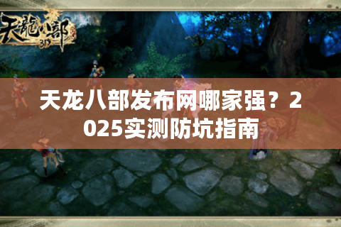 天龙八部发布网哪家强？2025实测防坑指南