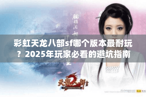 彩虹天龙八部sf哪个版本最耐玩？2025年玩家必看的避坑指南
