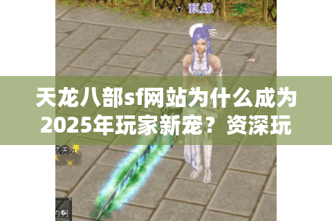 天龙八部sf网站为什么成为2025年玩家新宠？资深玩家实测避坑指南