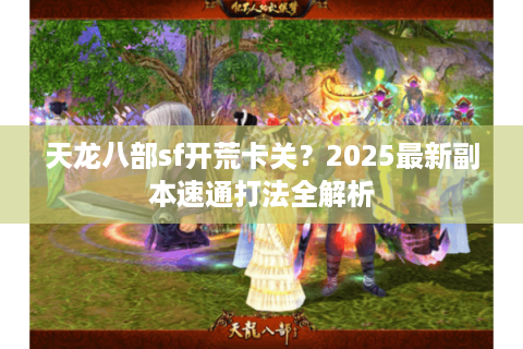 天龙八部sf开荒卡关？2025最新副本速通打法全解析