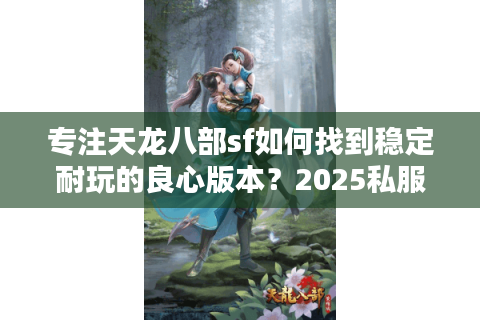专注天龙八部sf如何找到稳定耐玩的良心版本？2025私服防坑指南