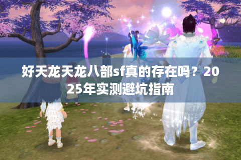 好天龙天龙八部sf真的存在吗？2025年实测避坑指南