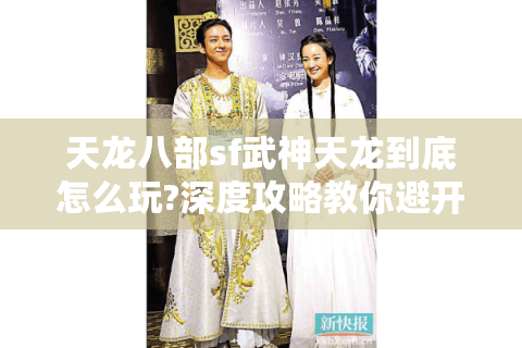 天龙八部sf武神天龙到底怎么玩?深度攻略教你避开80%新手的坑