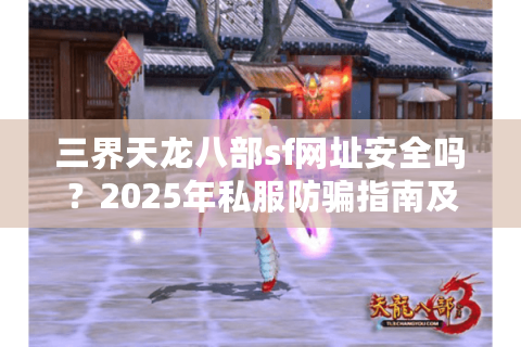 三界天龙八部sf网址安全吗？2025年私服防骗指南及资源获取技巧