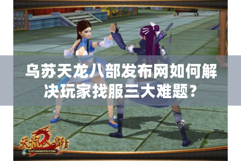 乌苏天龙八部发布网如何解决玩家找服三大难题？
