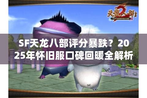 SF天龙八部评分暴跌？2025年怀旧服口碑回暖全解析