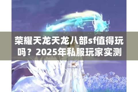 荣耀天龙天龙八部sf值得玩吗？2025年私服玩家实测报告