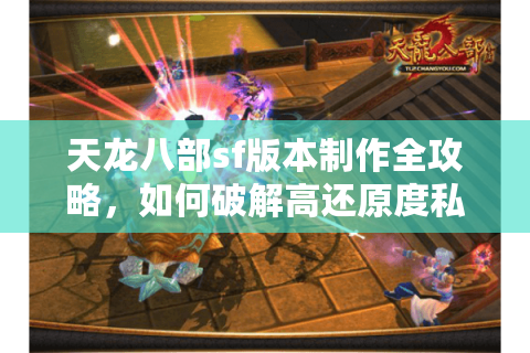 天龙八部sf版本制作全攻略，如何破解高还原度私服开发难题？