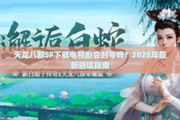 天龙八部SF下载电视剧会封号吗？2025年最新避坑指南